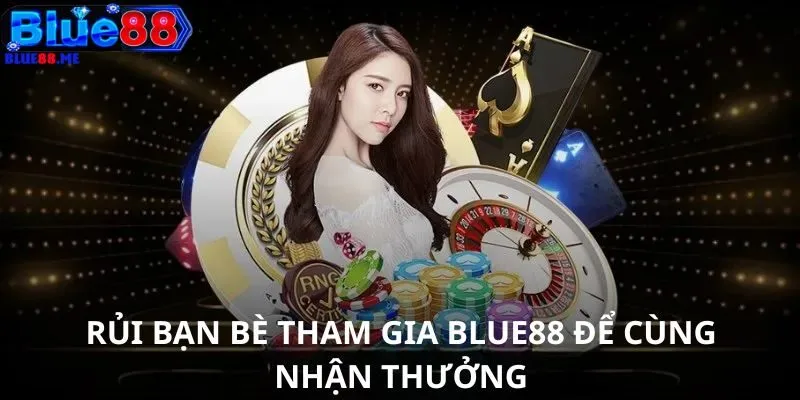 Rủ bạn bè tham gia BLUE88 để cùng nhận thưởng